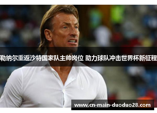 勒纳尔重返沙特国家队主帅岗位 助力球队冲击世界杯新征程 勒纳尔重返沙特国家队主帅岗位 助力球队冲击世界杯新征程