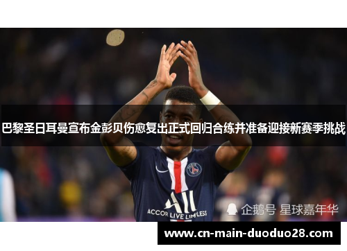 巴黎圣日耳曼宣布金彭贝伤愈复出正式回归合练并准备迎接新赛季挑战 巴黎圣日耳曼宣布金彭贝伤愈复出正式回归合练并准备迎接新赛季挑战