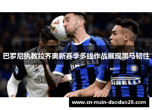 巴罗尼执教拉齐奥新赛季多线作战展现黑马韧性 巴罗尼执教拉齐奥新赛季多线作战展现黑马韧性