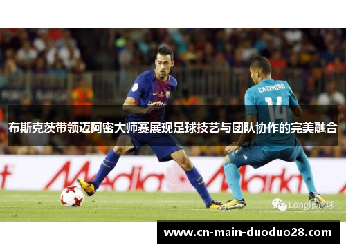 布斯克茨带领迈阿密大师赛展现足球技艺与团队协作的完美融合 布斯克茨带领迈阿密大师赛展现足球技艺与团队协作的完美融合