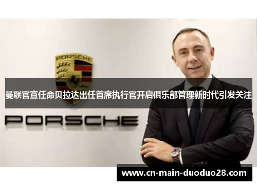 曼联官宣任命贝拉达出任首席执行官开启俱乐部管理新时代引发关注