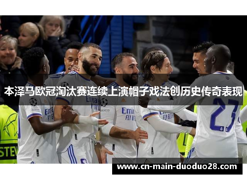 本泽马欧冠淘汰赛连续上演帽子戏法创历史传奇表现