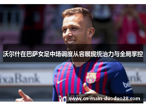 沃尔什在巴萨女足中场调度从容展现统治力与全局掌控