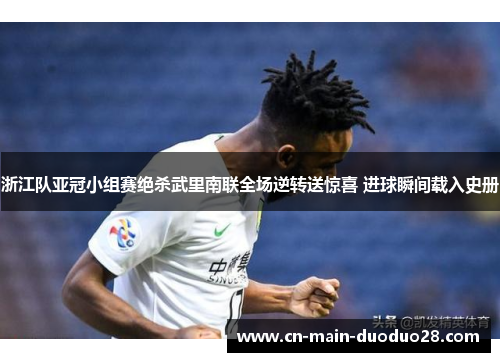 浙江队亚冠小组赛绝杀武里南联全场逆转送惊喜 进球瞬间载入史册