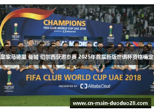 皇家马德里 曼城 切尔西获邀参赛 2025年首届新版世俱杯资格确定