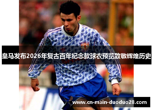 皇马发布2026年复古百年纪念款球衣预览致敬辉煌历史