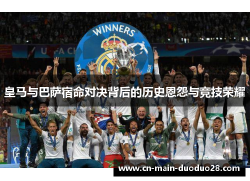 皇马与巴萨宿命对决背后的历史恩怨与竞技荣耀