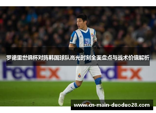 罗德里世俱杯对阵韩国球队高光时刻全面盘点与战术价值解析