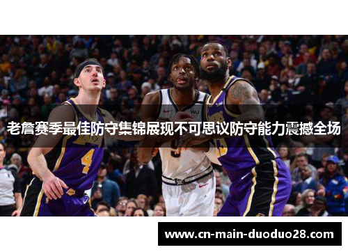 老詹赛季最佳防守集锦展现不可思议防守能力震撼全场