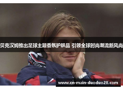 贝克汉姆推出足球主题香氛护肤品 引领全球时尚潮流新风尚