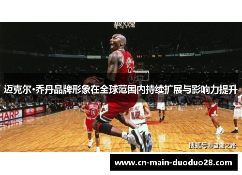 迈克尔·乔丹品牌形象在全球范围内持续扩展与影响力提升 迈克尔·乔丹品牌形象在全球范围内持续扩展与影响力提升