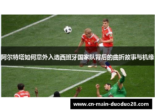 阿尔特塔如何意外入选西班牙国家队背后的曲折故事与机缘