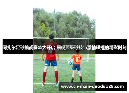 阿扎尔足球挑战赛盛大开启 展现顶级球技与激情碰撞的精彩时刻