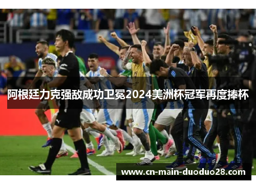 阿根廷力克强敌成功卫冕2024美洲杯冠军再度捧杯